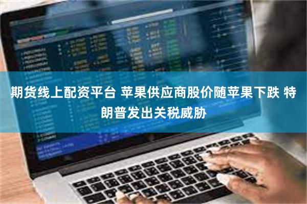 期货线上配资平台 苹果供应商股价随苹果下跌 特朗普发出关税威胁
