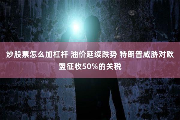 炒股票怎么加杠杆 油价延续跌势 特朗普威胁对欧盟征收50%的关税