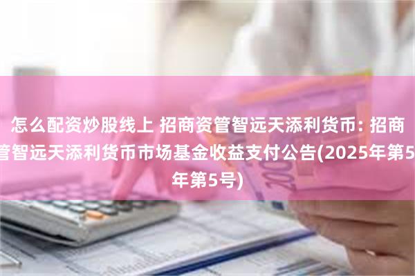 怎么配资炒股线上 招商资管智远天添利货币: 招商资管智远天添利货币市场基金收益支付公告(2025年第5号)