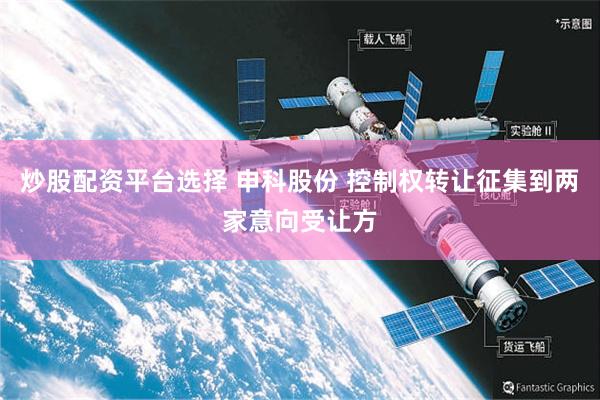 炒股配资平台选择 申科股份 控制权转让征集到两家意向受让方