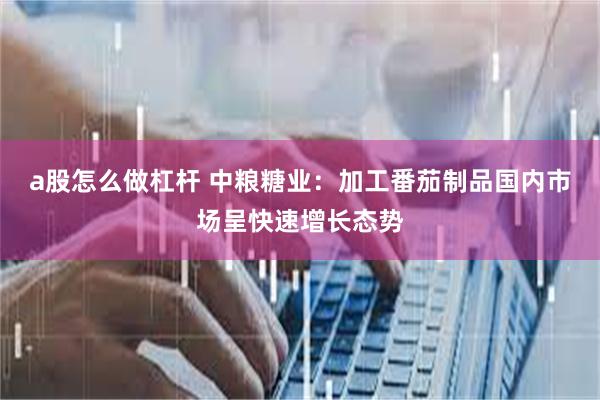 a股怎么做杠杆 中粮糖业：加工番茄制品国内市场呈快速增长态势