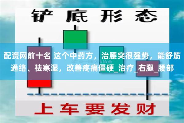 配资网前十名 这个中药方，治腰突很强势，能舒筋通络、祛寒湿，改善疼痛僵硬_治疗_右腿_腰部