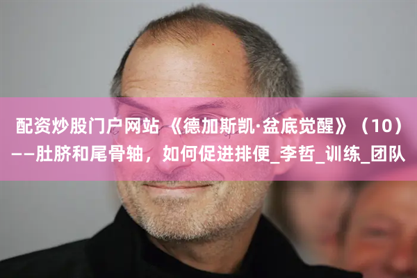 配资炒股门户网站 《德加斯凯·盆底觉醒》（10）——肚脐和尾骨轴，如何促进排便_李哲_训练_团队