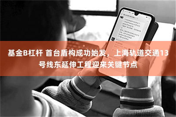 基金B杠杆 首台盾构成功始发，上海轨道交通13号线东延伸工程迎来关键节点