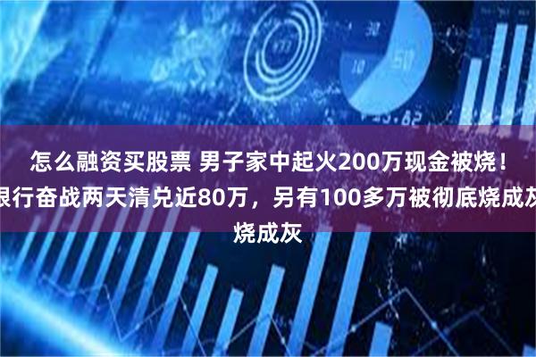 怎么融资买股票 男子家中起火200万现金被烧！银行奋战两天清兑近80万，另有100多万被彻底烧成灰