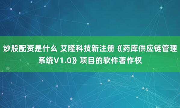 炒股配资是什么 艾隆科技新注册《药库供应链管理系统V1.0》项目的软件著作权