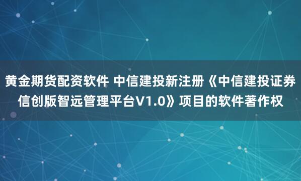 黄金期货配资软件 中信建投新注册《中信建投证券信创版智远管理平台V1.0》项目的软件著作权