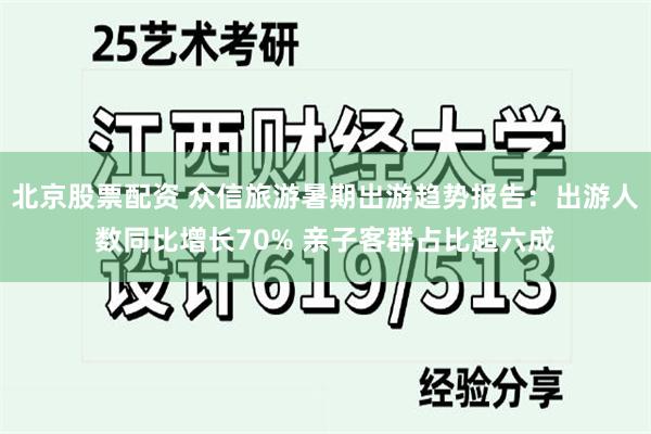 北京股票配资 众信旅游暑期出游趋势报告：出游人数同比增长70% 亲子客群占比超六成