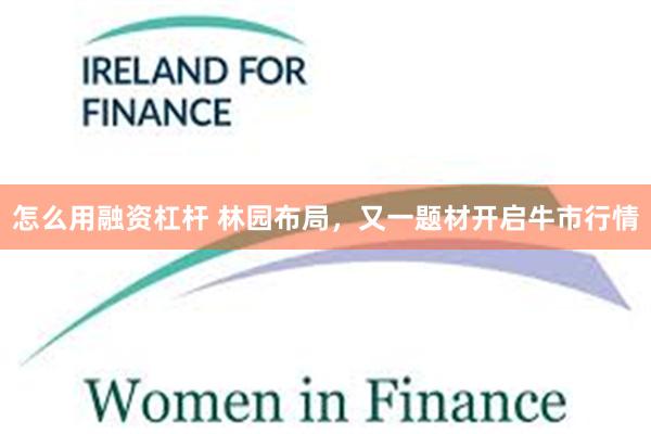 怎么用融资杠杆 林园布局，又一题材开启牛市行情