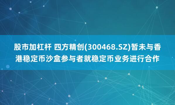 股市加杠杆 四方精创(300468.SZ)暂未与香港稳定币沙盒参与者就稳定币业务进行合作