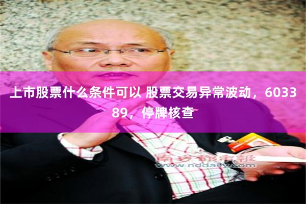 上市股票什么条件可以 股票交易异常波动，603389，停牌核查