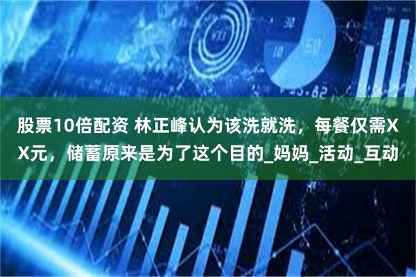 股票10倍配资 林正峰认为该洗就洗，每餐仅需XX元，储蓄原来是为了这个目的_妈妈_活动_互动