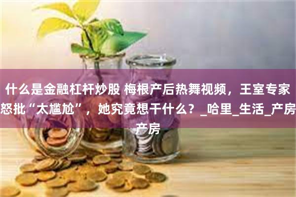 什么是金融杠杆炒股 梅根产后热舞视频，王室专家怒批“太尴尬”，她究竟想干什么？_哈里_生活_产房