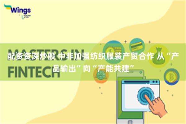 配资资深炒股 中非加强纺织服装产贸合作 从“产品输出”向“产能共建”
