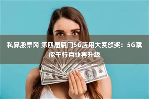 私募股票网 第四届厦门5G应用大赛颁奖：5G赋能千行百业再升级