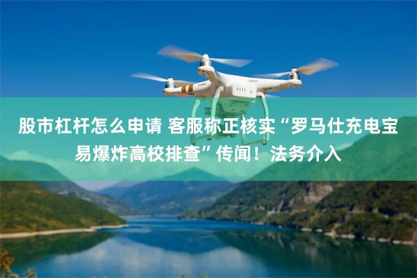 股市杠杆怎么申请 客服称正核实“罗马仕充电宝易爆炸高校排查”传闻！法务介入