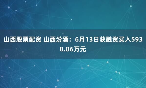 山西股票配资 山西汾酒：6月13日获融资买入5938.86万元