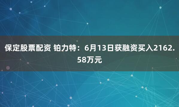 保定股票配资 铂力特：6月13日获融资买入2162.58万元