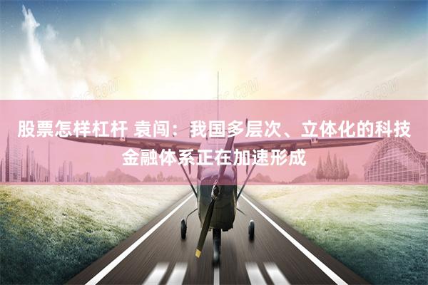 股票怎样杠杆 袁闯：我国多层次、立体化的科技金融体系正在加速形成