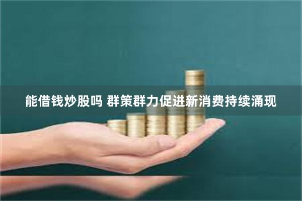 能借钱炒股吗 群策群力促进新消费持续涌现