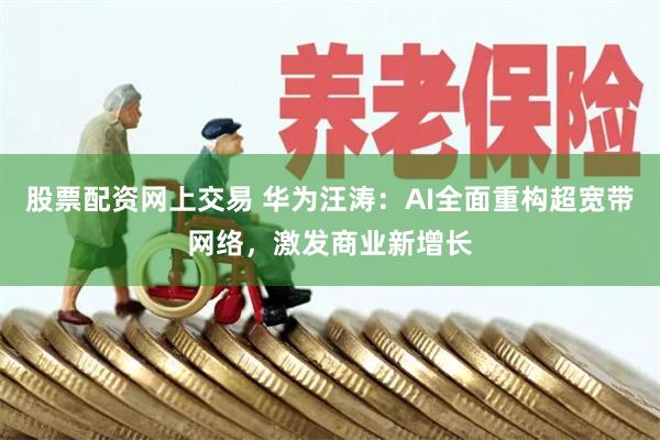 股票配资网上交易 华为汪涛：AI全面重构超宽带网络，激发商业新增长