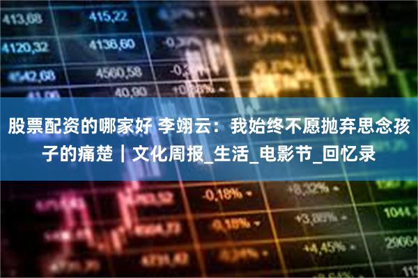 股票配资的哪家好 李翊云：我始终不愿抛弃思念孩子的痛楚｜文化周报_生活_电影节_回忆录