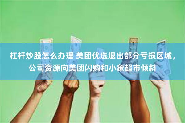 杠杆炒股怎么办理 美团优选退出部分亏损区域，公司资源向美团闪购和小象超市倾斜