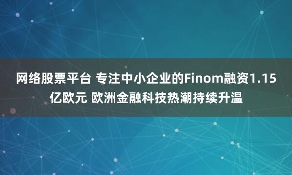 网络股票平台 专注中小企业的Finom融资1.15亿欧元 欧洲金融科技热潮持续升温