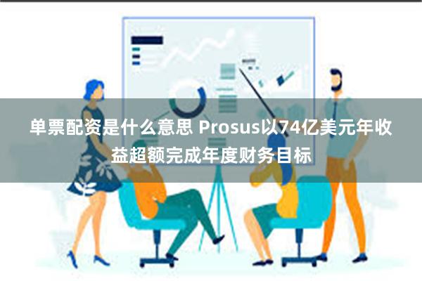 单票配资是什么意思 Prosus以74亿美元年收益超额完成年度财务目标