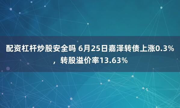 配资杠杆炒股安全吗 6月25日嘉泽转债上涨0.3%，转股溢价率13.63%