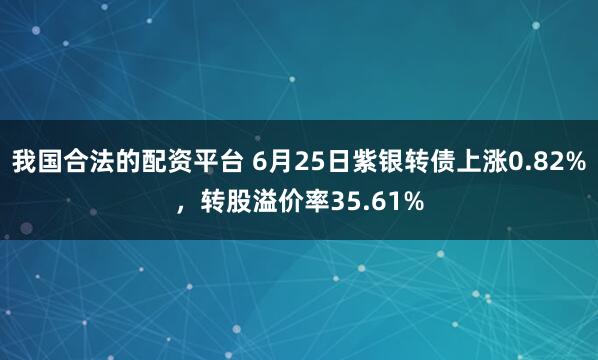 我国合法的配资平台 6月25日紫银转债上涨0.82%，转股溢价率35.61%