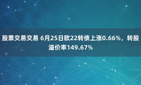股票交易交易 6月25日欧22转债上涨0.66%，转股溢价率149.67%