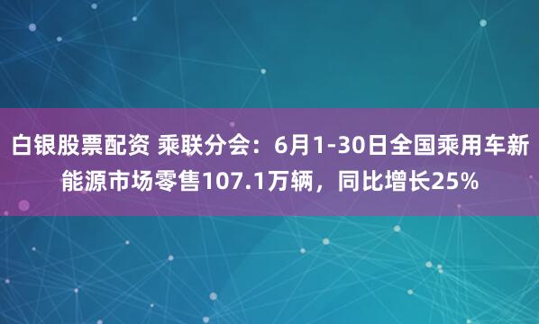 白银股票配资 乘联分会：6月1-30日全国乘用车新能源市场零售107.1万辆，同比增长25%