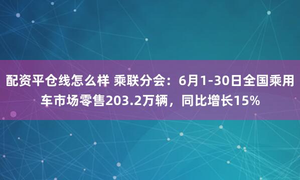 配资平仓线怎么样 乘联分会：6月1-30日全国乘用车市场零售203.2万辆，同比增长15%