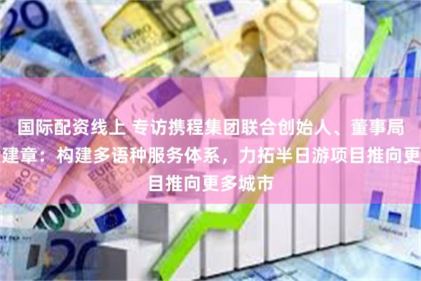 国际配资线上 专访携程集团联合创始人、董事局主席梁建章：构建多语种服务体系，力拓半日游项目推向更多城市