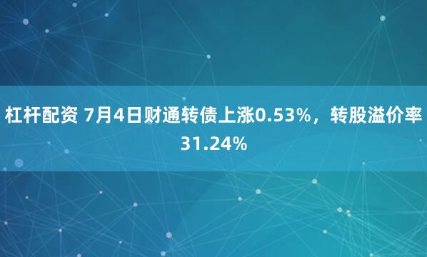 杠杆配资 7月4日财通转债上涨0.53%，转股溢价率31.24%