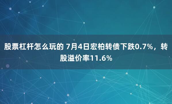 股票杠杆怎么玩的 7月4日宏柏转债下跌0.7%，转股溢价率11.6%