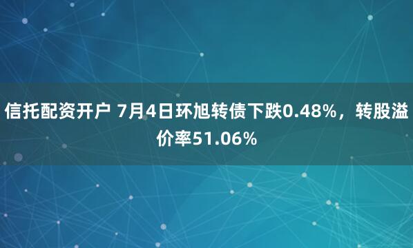 信托配资开户 7月4日环旭转债下跌0.48%，转股溢价率51.06%