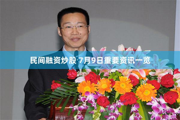 民间融资炒股 7月9日重要资讯一览