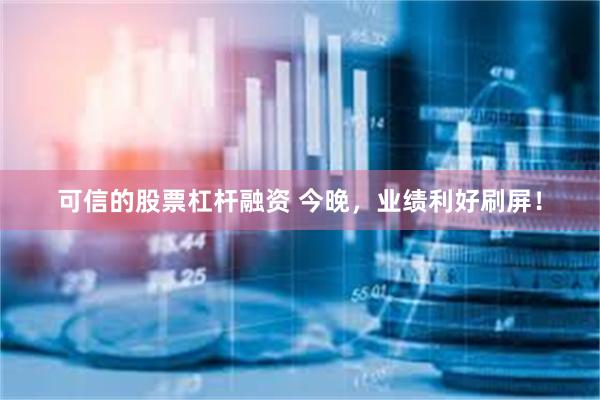 可信的股票杠杆融资 今晚，业绩利好刷屏！