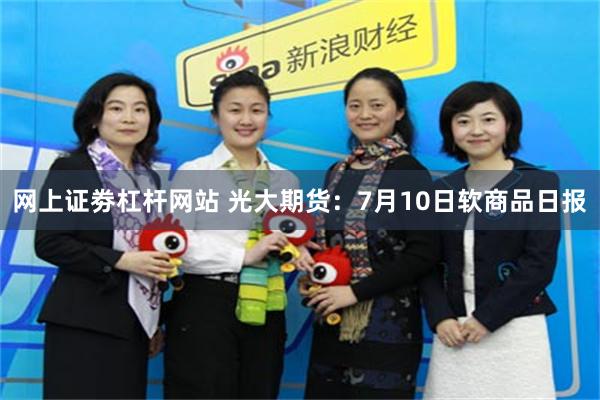 网上证劵杠杆网站 光大期货：7月10日软商品日报