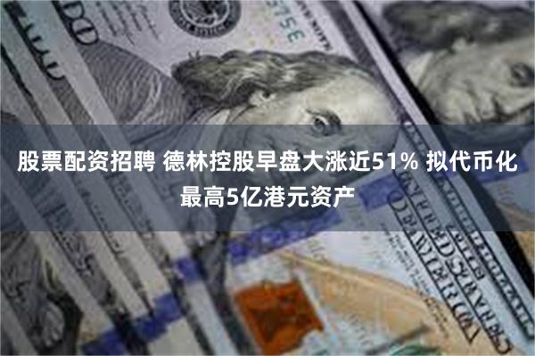 股票配资招聘 德林控股早盘大涨近51% 拟代币化最高5亿港元资产