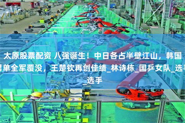 太原股票配资 八强诞生！中日各占半壁江山，韩国男单全军覆没，王楚钦再创佳绩_林诗栋_国乒女队_选手