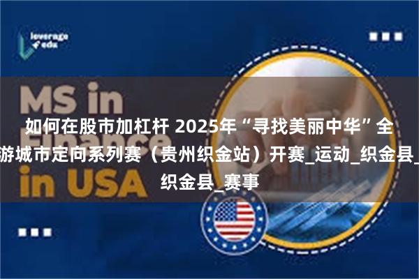 如何在股市加杠杆 2025年“寻找美丽中华”全国旅游城市定向系列赛（贵州织金站）开赛_运动_织金县_赛事
