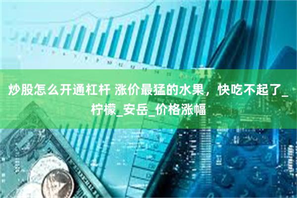 炒股怎么开通杠杆 涨价最猛的水果，快吃不起了_柠檬_安岳_价格涨幅