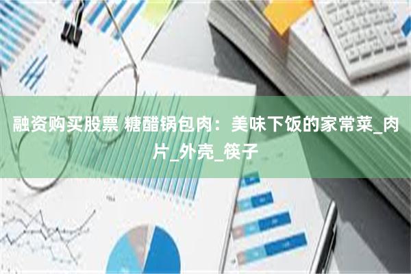 融资购买股票 糖醋锅包肉：美味下饭的家常菜_肉片_外壳_筷子