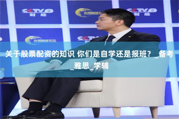 关于股票配资的知识 你们是自学还是报班？_备考_雅思_学辅