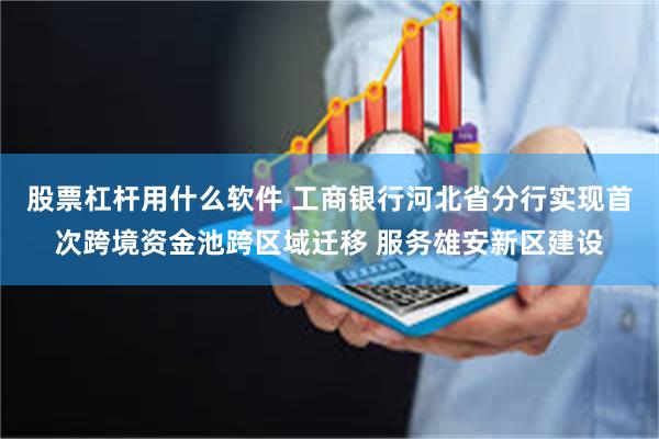 股票杠杆用什么软件 工商银行河北省分行实现首次跨境资金池跨区域迁移 服务雄安新区建设
