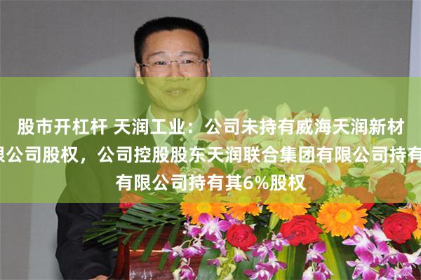 股市开杠杆 天润工业：公司未持有威海天润新材料科技有限公司股权，公司控股股东天润联合集团有限公司持有其6%股权