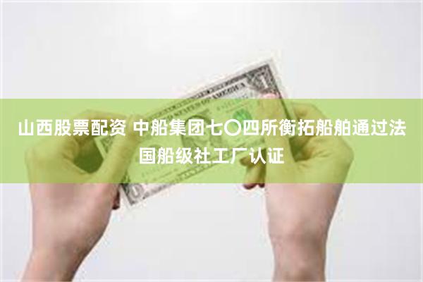 山西股票配资 中船集团七〇四所衡拓船舶通过法国船级社工厂认证
